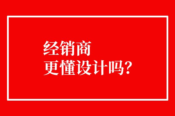 经销商更懂设计吗？